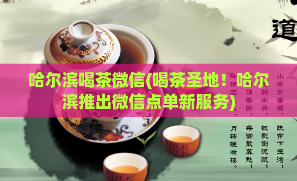 哈尔滨喝茶微信(喝茶圣地!哈尔滨推出微信点单新服务)