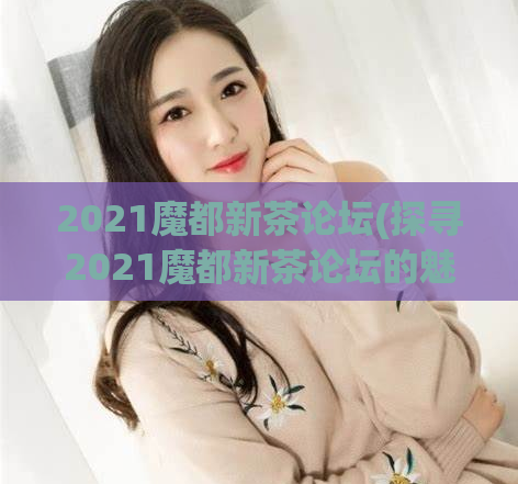 2021魔都新茶论坛(探寻2021魔都新茶论坛的魅力与趋势)