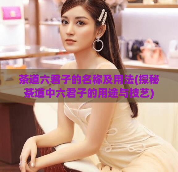 茶道六君子的名称及用法(探秘茶道中六君子的用途与技艺)