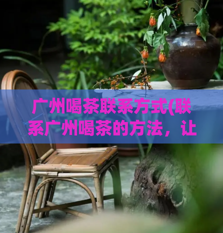 广州喝茶联系方式(联系广州喝茶的方法,让你轻松品味新鲜茶香)