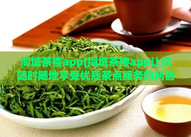 同城茶楼app(同城茶楼app让你随时随地享受优质茶点服务的利器)