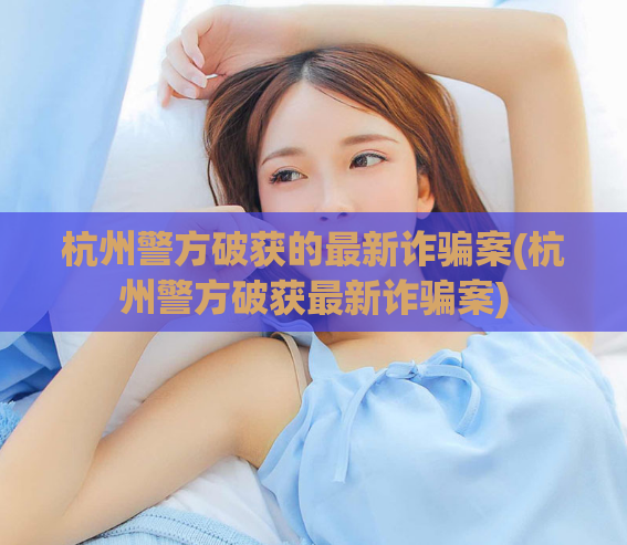 杭州警方破获的最新诈骗案(杭州警方破获最新诈骗案)