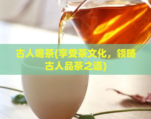 古人喝茶(享受茶文化,领略古人品茶之道)