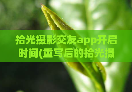 拾光摄影交友app开启时间(重写后的拾光摄影社交应用正式上线)