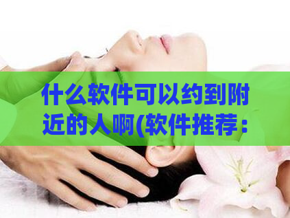 什么软件可以约到附近的人啊(软件推荐：约见附近人的利器)
