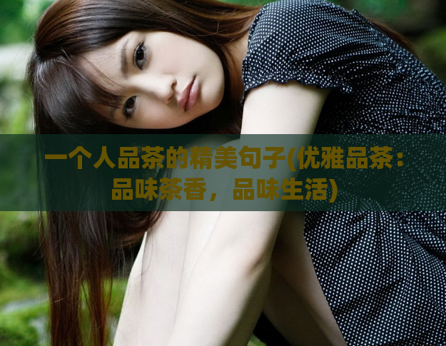 一个人品茶的精美句子(优雅品茶：品味茶香，品味生活)