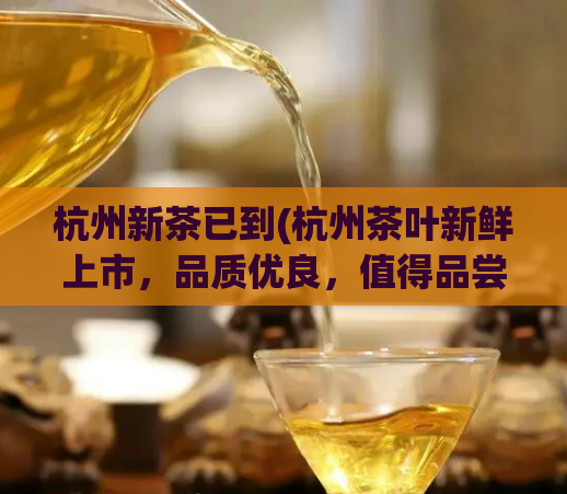 杭州新茶已到(杭州茶叶新鲜上市，品质优良，值得品尝！)