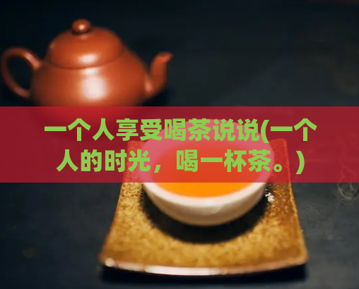 一个人享受喝茶说说(一个人的时光，喝一杯茶。)