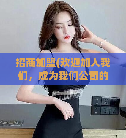 招商加盟(欢迎加入我们，成为我们公司的特许经营合作伙伴！)