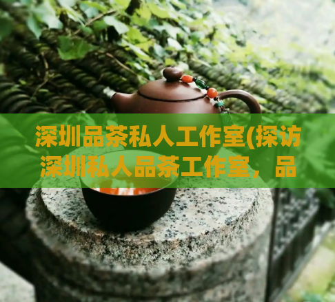 深圳品茶私人工作室(探访深圳私人品茶工作室，品味独特的茶文化)