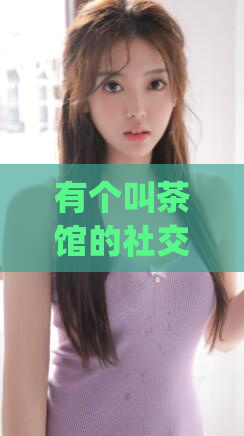 有个叫茶馆的社交app(社交茶馆：全新交友体验的社交应用)