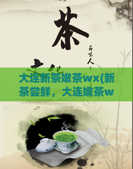大连新茶嫩茶wx(新茶尝鲜，大连嫩茶wx等你来品鉴！)