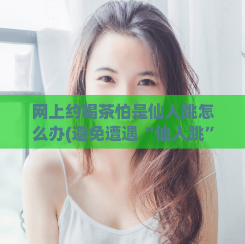 网上约喝茶怕是仙人跳怎么办(避免遭遇“仙人跳”,如何应对网上约喝茶的情况)