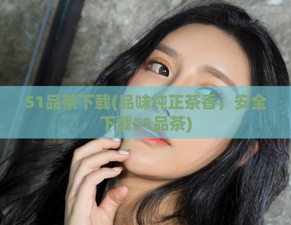 51品茶下载(品味纯正茶香，安全下载51品茶)