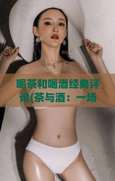 喝茶和喝酒经典评论(茶与酒：一场经典的品味之旅)