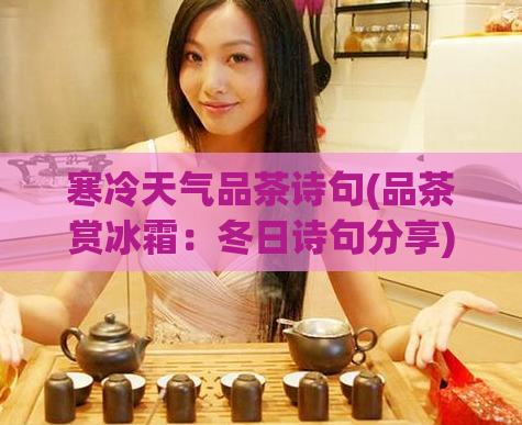 寒冷天气品茶诗句(品茶赏冰霜:冬日诗句分享)