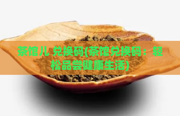 茶馆儿 兑换码(茶馆兑换码:轻松品尝健康生活)
