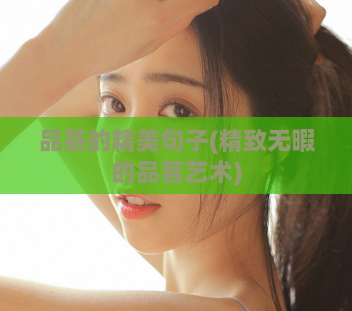 品茶的精美句子(精致无暇的品茗艺术)