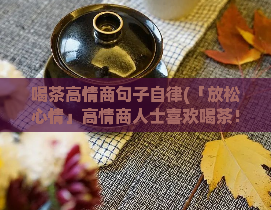 喝茶高情商句子自律(「放松心情」高情商人士喜欢喝茶!)