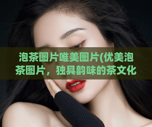 泡茶图片唯美图片(优美泡茶图片，独具韵味的茶文化展现)