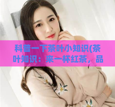 科普一下茶叶小知识(茶叶知识:来一杯红茶,品味健康生活)