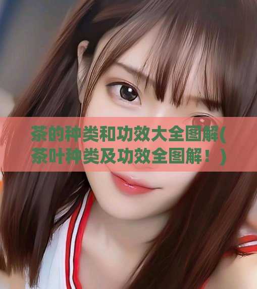 茶的种类和功效大全图解(茶叶种类及功效全图解！)