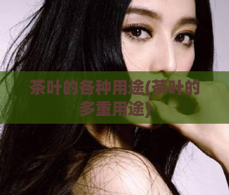 茶叶的各种用途(茶叶的多重用途)