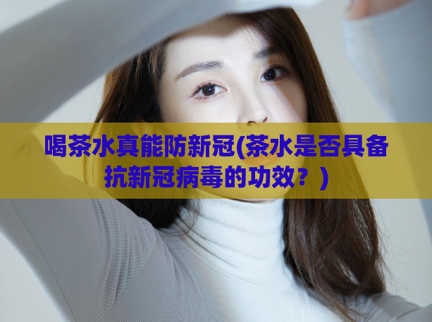 喝茶水真能防新冠(茶水是否具备抗新冠病毒的功效?)