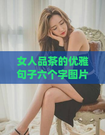 女人品茶的优雅句子六个字图片(优雅品茶，尽显女人韵味)