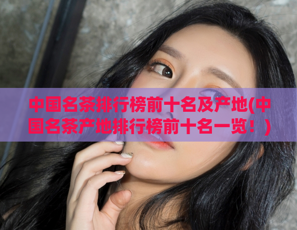 中国名茶排行榜前十名及产地(中国名茶产地排行榜前十名一览！)