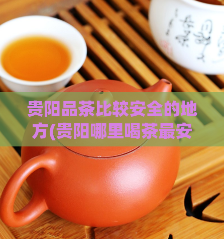 贵阳品茶比较安全的地方(贵阳哪里喝茶最安全?50家茶馆比较推荐)