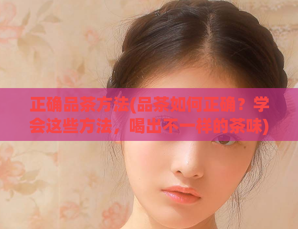 正确品茶方法(品茶如何正确?学会这些方法,喝出不一样的茶味)