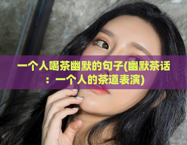 一个人喝茶幽默的句子(幽默茶话:一个人的茶道表演)