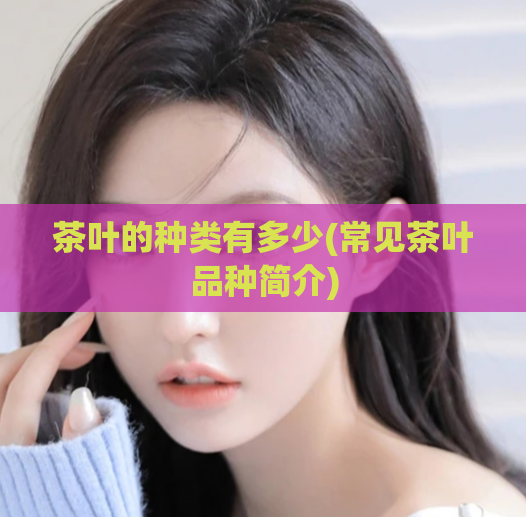 茶叶的种类有多少(常见茶叶品种简介)