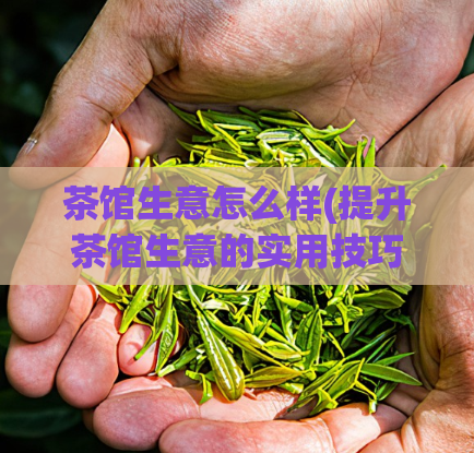 茶馆生意怎么样(提升茶馆生意的实用技巧)