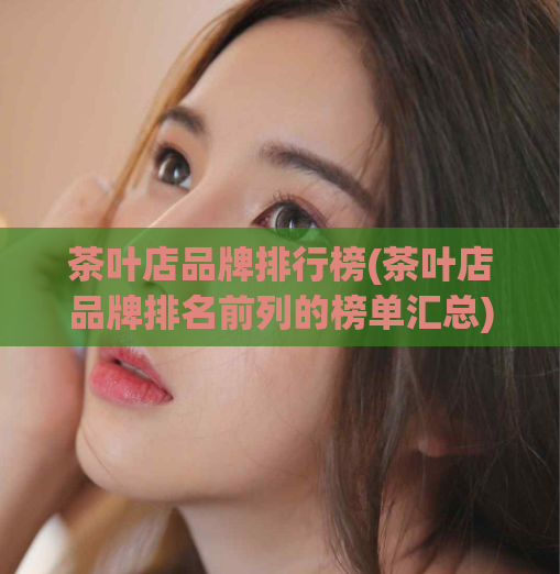 茶叶店品牌排行榜(茶叶店品牌排名前列的榜单汇总)
