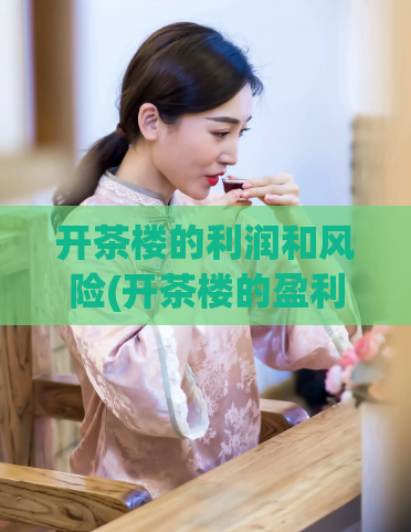 开茶楼的利润和风险(开茶楼的盈利和风险:全面解析)