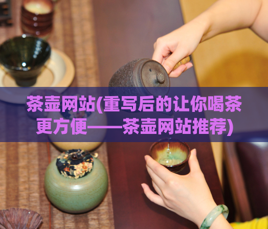 茶壶网站(重写后的让你喝茶更方便——茶壶网站推荐)