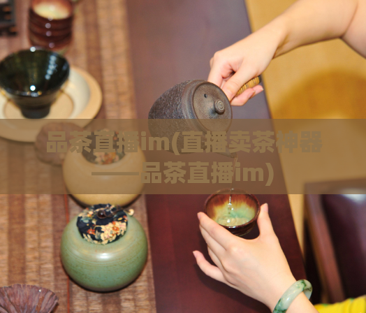 品茶直播im(直播卖茶神器——品茶直播im)