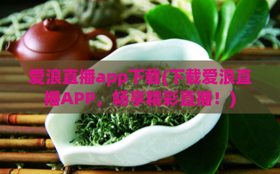 爱浪直播app下载(下载爱浪直播APP，畅享精彩直播！)