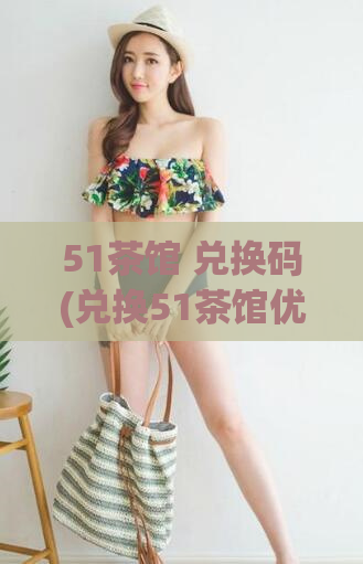 51茶馆 兑换码(兑换51茶馆优惠码，享受惊喜优惠)