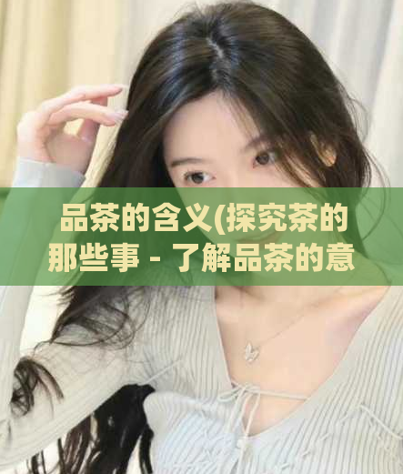 品茶的含义(探究茶的那些事 - 了解品茶的意义与技巧)