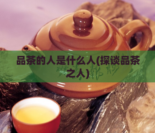品茶的人是什么人(探谈品茶之人)