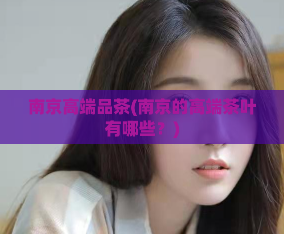 南京高端品茶(南京的高端茶叶有哪些?)