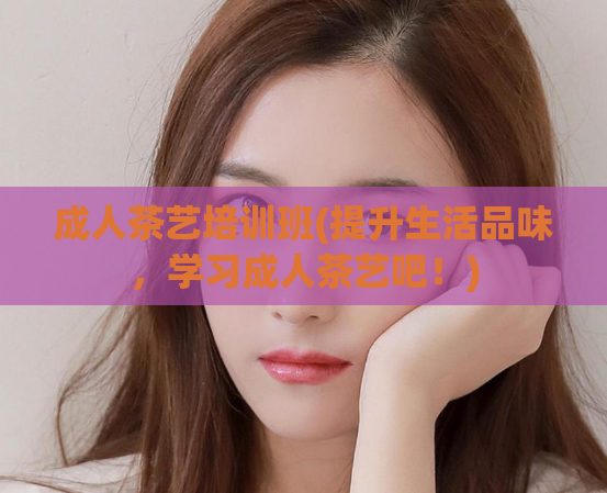 成人茶艺培训班(提升生活品味，学习成人茶艺吧！)