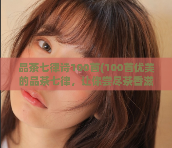 品茶七律诗100首(100首优美的品茶七律，让你尝尽茶香滋味)