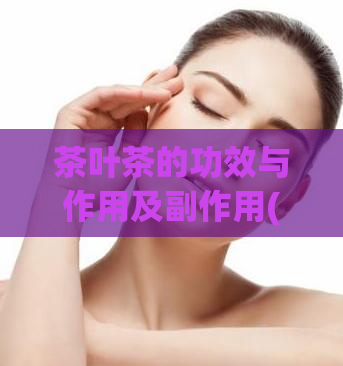 茶叶茶的功效与作用及副作用(茶叶的功效、作用与副作用解析)