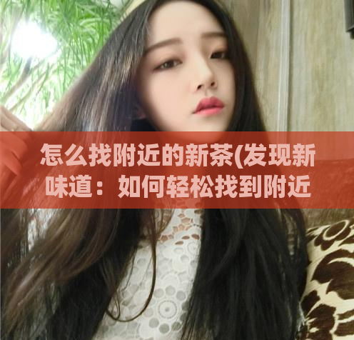 怎么找附近的新茶(发现新味道:如何轻松找到附近的新茶?)