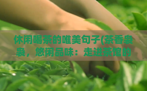 休闲喝茶的唯美句子(茶香袅袅,悠闲品味:走进茶馆的解压之旅)