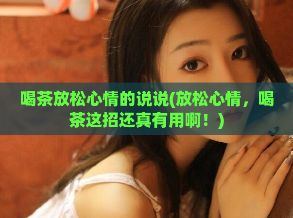 喝茶放松心情的说说(放松心情,喝茶这招还真有用啊!)